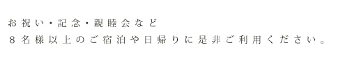 お祝い･記念･親睦会など８名様以上のご宿泊や日帰りに是非ご利用ください。