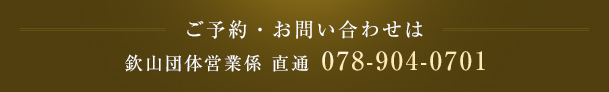 ご予約・お問い合わせは 欽山団体営業係 直通ダイヤル 078-904-0701