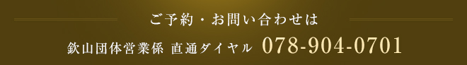 ご予約・お問い合わせは 欽山団体営業係 直通ダイヤル 078-904-0701