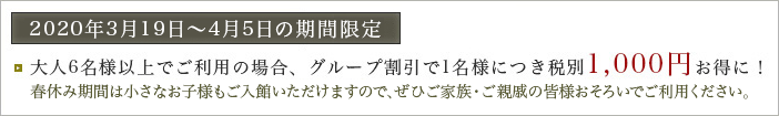 春休み期間 大人6名様以上でご利用の場合、グループ割引で1名様につき税別1,000円お得に！