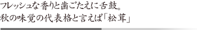 フレッシュな香りと歯ごたえに舌鼓。 秋の味覚の代表格と言えば「松茸」