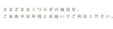 さまざまなくつろぎの施設を、ご家族やお仲間とお揃いでご利用ください。