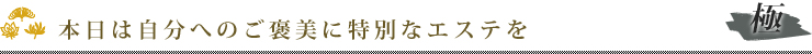 本日は自分へのご褒美に特別なエステを