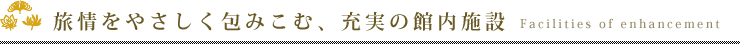 旅情をやさしく包みこむ、充実の館内施設　Facilities of enhancement