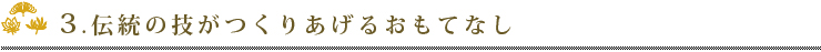 3.伝統の技がつくりあげるおもてなし