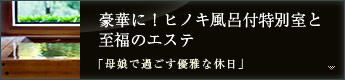 豪華に！ヒノキ風呂付特別室と至福のエステ「母娘で過ごす優雅な休日」 