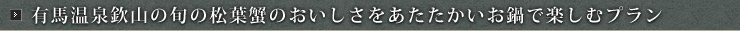 有馬温泉欽山の旬の松葉蟹のおいしさをあたたかいお鍋で楽しむプラン