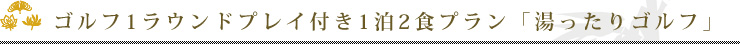 ゴルフ1ラウンドプレイ付き1泊2食プラン「湯ったりゴルフ」