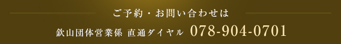 ご予約・お問い合わせは 欽山団体営業係 直通ダイヤル 078-904-0701