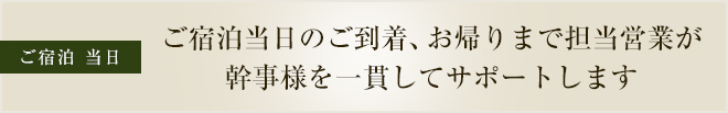 ご宿泊 当日 ご宿泊当日のご到着、お帰りまで担当営業が幹事様を一貫してサポートします