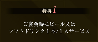 特典1 ご宴会時にビール又はソフトドリンク１本/１人サービス