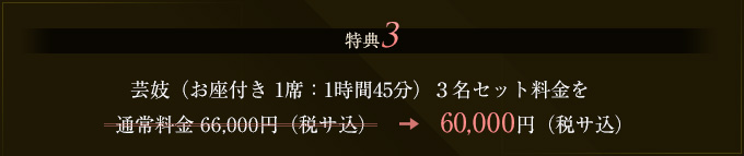 特典3　芸姑（お座付き 1席：1時間45分）３名セット料金を通常料金 66,000円（税サ込）⇒60,000円（税サ込）