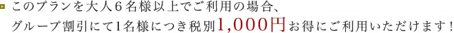 このプラン大人6名様以上でご利用の場合、グループ割引にて1名様につき税別1,000円お得にご利用いただけます！