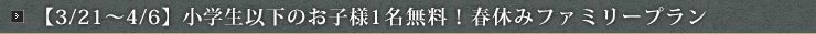 【3/21～4/6】小学生以下のお子様1名無料！春休みファミリープラン