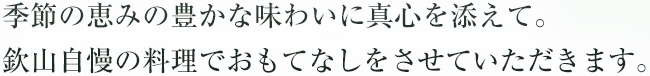 季節の恵みの豊かな味わいに真心を添えて。欽山自慢の料理でおもてなしをさせていただきます。