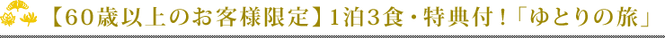 【60歳以上のお客様限定】1泊3食・特典付！「ゆとりの旅」
