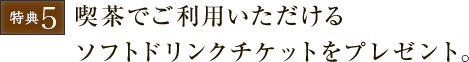 喫茶でご利用いただけるソフトドリンクチケットをプレゼント。