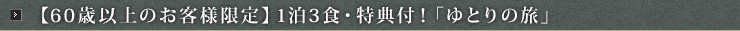 【60歳以上のお客様限定】1泊3食・特典付！「ゆとりの旅」