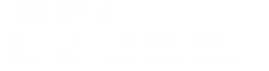 「厳選食材」 　海・山・里から旬の食材を使用。 　四季の豊かな味わいに真心を添えて。