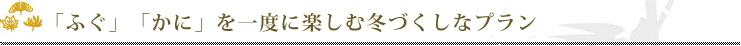 「ふぐ」「かに」を一度に楽しむ冬づくしなプラン